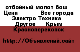 отбойный молот бош › Цена ­ 8 000 - Все города Электро-Техника » Другое   . Крым,Красноперекопск